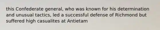 this Confederate general, who was known for his determination and unusual tactics, led a successful defense of Richmond but suffered high casualites at Antietam
