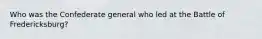 Who was the Confederate general who led at the Battle of Fredericksburg?