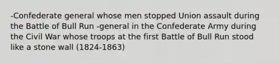 -Confederate general whose men stopped Union assault during the Battle of Bull Run -general in the Confederate Army during the Civil War whose troops at the first Battle of Bull Run stood like a stone wall (1824-1863)