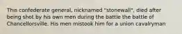 This confederate general, nicknamed "stonewall", died after being shot by his own men during the battle the battle of Chancellorsville. His men mistook him for a union cavalryman