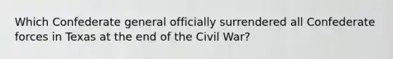 Which Confederate general officially surrendered all Confederate forces in Texas at the end of the Civil War?