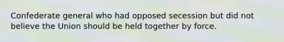 Confederate general who had opposed secession but did not believe the Union should be held together by force.