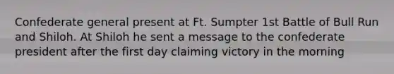 Confederate general present at Ft. Sumpter 1st Battle of Bull Run and Shiloh. At Shiloh he sent a message to the confederate president after the first day claiming victory in the morning