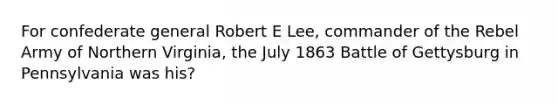 For confederate general Robert E Lee, commander of the Rebel Army of Northern Virginia, the July 1863 Battle of Gettysburg in Pennsylvania was his?