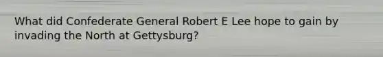 What did Confederate General Robert E Lee hope to gain by invading the North at Gettysburg?