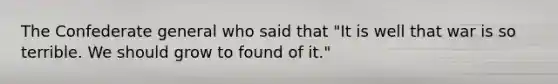 The Confederate general who said that "It is well that war is so terrible. We should grow to found of it."