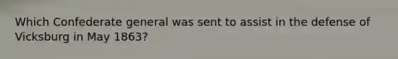 Which Confederate general was sent to assist in the defense of Vicksburg in May 1863?
