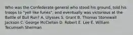 Who was the Confederate general who stood his ground, told his troops to "yell like furies", and eventually was victorious at the Battle of Bull Run? A. Ulysses S. Grant B. Thomas Stonewall Jackson C. George McClellan D. Robert E. Lee E. William Tecumseh Sherman