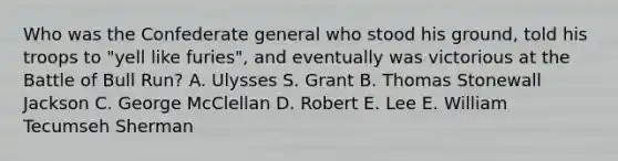 Who was the Confederate general who stood his ground, told his troops to "yell like furies", and eventually was victorious at the Battle of Bull Run? A. Ulysses S. Grant B. Thomas Stonewall Jackson C. George McClellan D. Robert E. Lee E. William Tecumseh Sherman