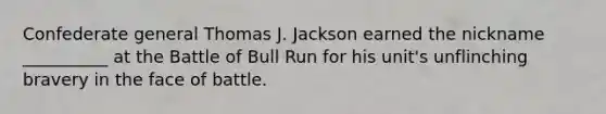 Confederate general Thomas J. Jackson earned the nickname __________ at the Battle of Bull Run for his unit's unflinching bravery in the face of battle.