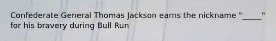 Confederate General Thomas Jackson earns the nickname "_____" for his bravery during Bull Run