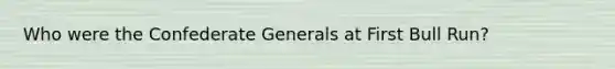 Who were the Confederate Generals at First Bull Run?