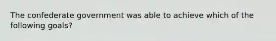 The confederate government was able to achieve which of the following goals?