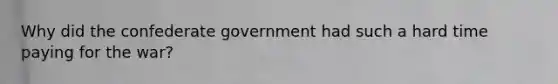 Why did the confederate government had such a hard time paying for the war?