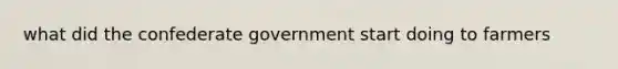 what did the confederate government start doing to farmers