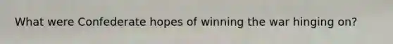 What were Confederate hopes of winning the war hinging on?