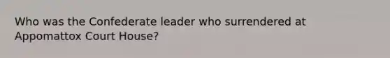 Who was the Confederate leader who surrendered at Appomattox Court House?
