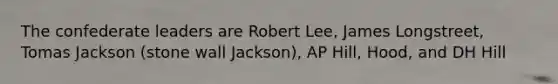 The confederate leaders are Robert Lee, James Longstreet, Tomas Jackson (stone wall Jackson), AP Hill, Hood, and DH Hill