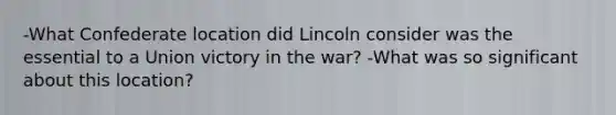 -What Confederate location did Lincoln consider was the essential to a Union victory in the war? -What was so significant about this location?