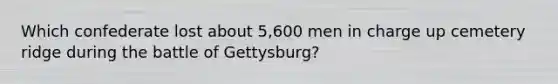 Which confederate lost about 5,600 men in charge up cemetery ridge during the battle of Gettysburg?