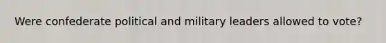 Were confederate political and military leaders allowed to vote?