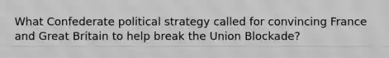 What Confederate political strategy called for convincing France and Great Britain to help break the Union Blockade?