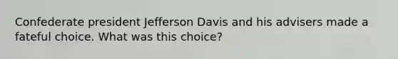 Confederate president Jefferson Davis and his advisers made a fateful choice. What was this choice?