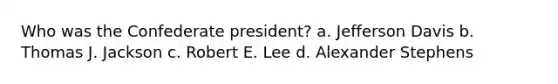 Who was the Confederate president? a. Jefferson Davis b. Thomas J. Jackson c. Robert E. Lee d. Alexander Stephens