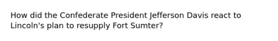 How did the Confederate President Jefferson Davis react to Lincoln's plan to resupply Fort Sumter?