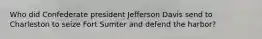 Who did Confederate president Jefferson Davis send to Charleston to seize Fort Sumter and defend the harbor?