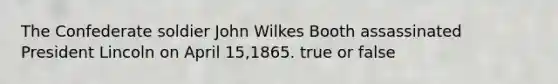 The Confederate soldier John Wilkes Booth assassinated President Lincoln on April 15,1865. true or false