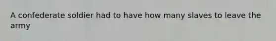 A confederate soldier had to have how many slaves to leave the army