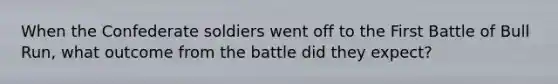 When the Confederate soldiers went off to the First Battle of Bull Run, what outcome from the battle did they expect?