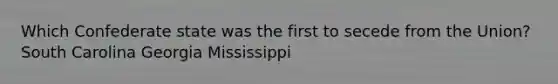 Which Confederate state was the first to secede from the Union? South Carolina Georgia Mississippi