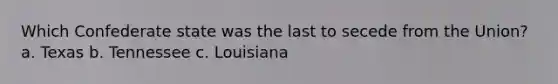 Which Confederate state was the last to secede from the Union? a. Texas b. Tennessee c. Louisiana