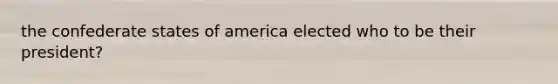 the confederate states of america elected who to be their president?