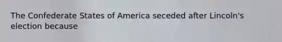 The Confederate States of America seceded after Lincoln's election because