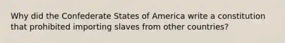 Why did the Confederate States of America write a constitution that prohibited importing slaves from other countries?