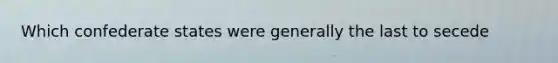 Which confederate states were generally the last to secede