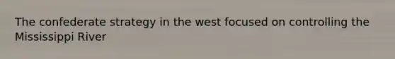 The confederate strategy in the west focused on controlling the Mississippi River