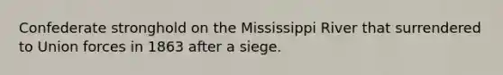 Confederate stronghold on the Mississippi River that surrendered to Union forces in 1863 after a siege.