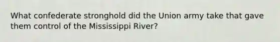 What confederate stronghold did the Union army take that gave them control of the Mississippi River?