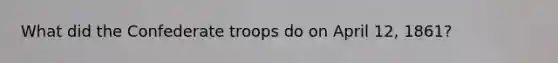 What did the Confederate troops do on April 12, 1861?
