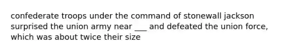 confederate troops under the command of stonewall jackson surprised the union army near ___ and defeated the union force, which was about twice their size