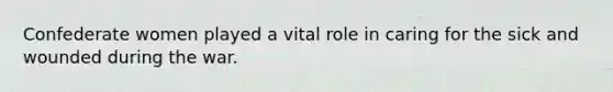 Confederate women played a vital role in caring for the sick and wounded during the war.