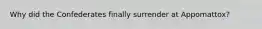 Why did the Confederates finally surrender at Appomattox?