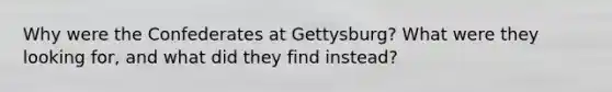 Why were the Confederates at Gettysburg? What were they looking for, and what did they find instead?