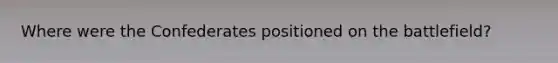 Where were the Confederates positioned on the battlefield?