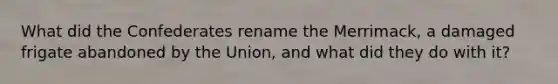 What did the Confederates rename the Merrimack, a damaged frigate abandoned by the Union, and what did they do with it?