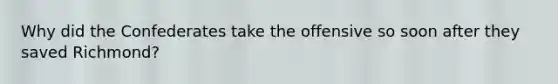 Why did the Confederates take the offensive so soon after they saved Richmond?